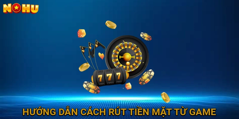 Hướng dẫn chi tiết cách rút tiền mặt từ game nổ hũ