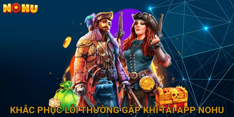 Khắc Phục Lỗi Thường Gặp Khi Tải App NOHU